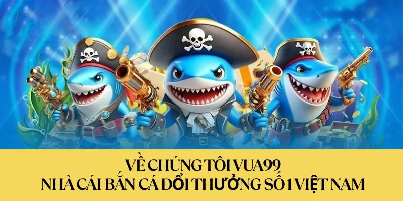 Về chúng tôi vua99 - nhà cái bắn cá đổi thưởng hot nhất 2025